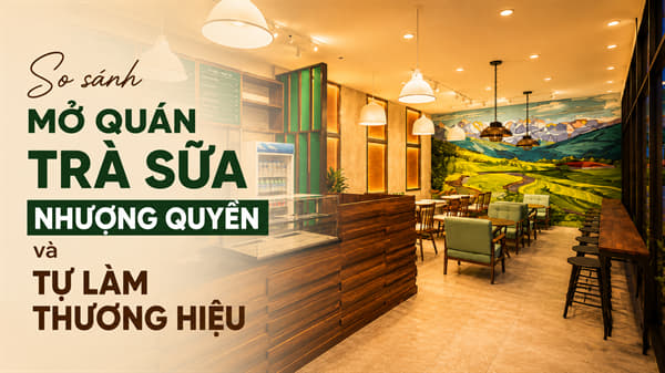 /cam-nang-thiet-ke-thi-cong-van-hanh-su-dung/mo-quan-tra-sua-nen-nhuong-quyen-hay-tu-xay-thuong-hieu